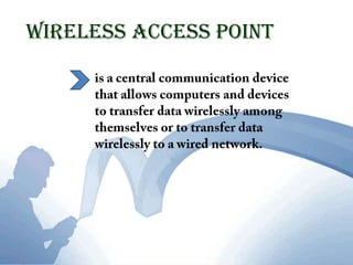 Wireless Access Pointis a central communication device that allows computers and devices to transfer data wirelessly among themselves or to transfer data wirelessly to a wired network.
