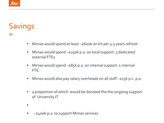 Savings
»
● Mimas would spend at least ~£600k on kit per 3-5 years refresh
● Mimas would spend ~£250k p.a. on local suppor...