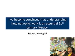 I’ve become convinced that understanding
   how networks work is an essential 21st
             century literacy.
             Howard Rheingold
 