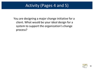 Activity (Pages 4 and 5)

You are designing a major change initiative for a
  client. What would be your ideal design for a
  system to support the organization's change
  process?




                                                    54
 