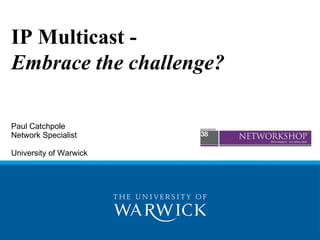 IP Multicast -  Embrace the challenge? Paul Catchpole Network Specialist  University of Warwick  