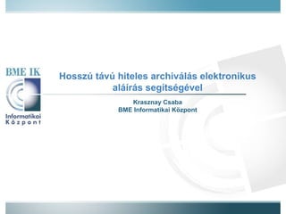 Hosszú távú hiteles archiválás elektronikus aláírás segítségével Krasznay Csaba BME Informatikai Központ 