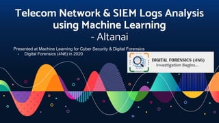 Telecom Network & SIEM Logs Analysis
using Machine Learning
- Altanai
Presented at Machine Learning for Cyber Security & Digital Forensics
- Digital Forensics (4N6) in 2020
 