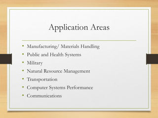 Application Areas
• Manufacturing/ Materials Handling
• Public and Health Systems
• Military
• Natural Resource Management
• Transportation
• Computer Systems Performance
• Communications
 