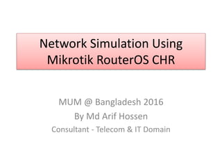 Network Simulation Using
Mikrotik RouterOS CHR
MUM @ Bangladesh 2016
By Md Arif Hossen
Consultant - Telecom & IT Domain
 