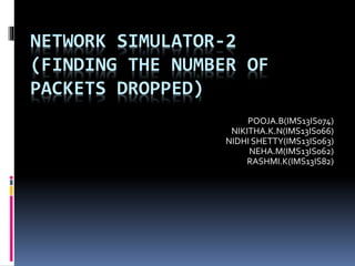 NETWORK SIMULATOR-2
(FINDING THE NUMBER OF
PACKETS DROPPED)
POOJA.B(IMS13IS074)
NIKITHA.K.N(IMS13IS066)
NIDHI SHETTY(IMS13IS063)
NEHA.M(IMS13IS062)
RASHMI.K(IMS13IS82)
 