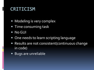 CRITICISM
 Modeling is very complex
 Time consuming task
 No GUI
 One needs to learn scripting language
 Results are not consistent(continuous change
in code)
 Bugs are unreliable
 