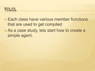 TclCLEach class have various member functions that are used to get compiledAs a case study, lets start how to create a simple agent.