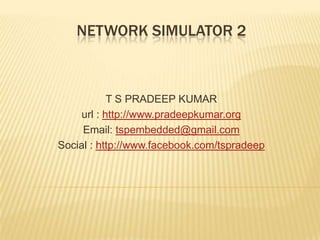 Network simulator 2 T S PRADEEP KUMAR url : http://www.pradeepkumar.org Email: tspembedded@gmail.com Social : http://www.facebook.com/tspradeep 