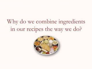 Why do we combine ingredients
in our recipes the way we do?
 