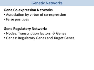 Genetic Networks
Gene Co-expression Networks
• Association by virtue of co-expression
• False positives
Gene Regulatory Networks
• Nodes: Transcription factors  Genes
• Genes: Regulatory Genes and Target Genes
 
