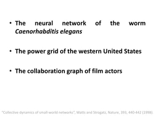 • The neural network of the worm
Caenorhabditis elegans
• The power grid of the western United States
• The collaboration graph of film actors
“Collective dynamics of small-world networks”, Watts and Strogatz, Nature, 393, 440-442 (1998).
 
