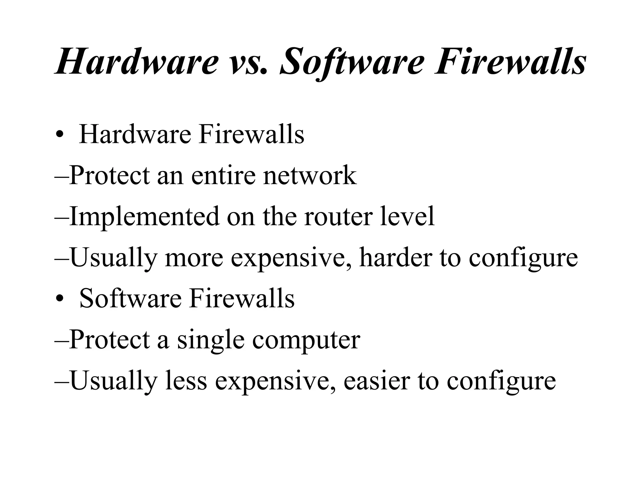 Hardware vs. Software Firewalls
• Hardware Firewalls
–Protect an entire network
–Implemented on the router level
–Usually more expensive, harder to configure
• Software Firewalls
–Protect a single computer
–Usually less expensive, easier to configure
 