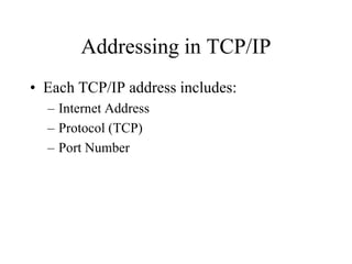 Addressing in TCP/IP
• Each TCP/IP address includes:
  – Internet Address
  – Protocol (TCP)
  – Port Number
 