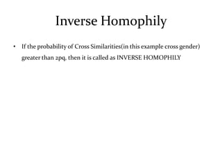 Inverse Homophily
• If the probability of Cross Similarities(in this example cross gender)
   greater than 2pq, then it is called as INVERSE HOMOPHILY
 