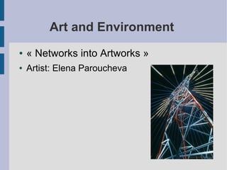 Art and Environment
● « Networks into Artworks »
● Artist: Elena Paroucheva
 