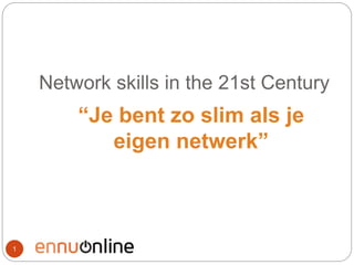 Network skills in the 21st Century
1
“Je bent zo slim als je
eigen netwerk”
 
