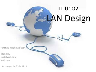IT U1O2
LAN Design
For Study Design 2011-2014
Mark Kelly
mark@vceit.com
Vceit.com
Last changed: 14/03/14 03:13
 