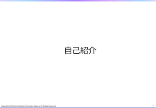 ⾃自⼰己紹介
Copyright  (C)  Cloud  Utilization  Promotion  Agency.  All  Rights  Reserved. 2
 