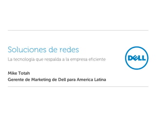 Soluciones de redes
La tecnología que respalda a la empresa eficiente


Mike Totah
Gerente de Marketing de Dell para America Latina
 