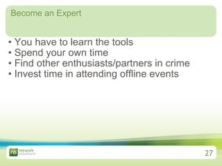 Become an Expert You have to learn the tools Spend your own time Find other enthusiasts/partners in crime Invest time in attending offline events 