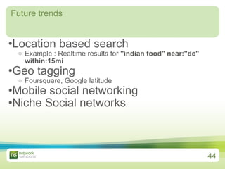 Future trends Location based search Example : Realtime results for  "indian food" near:"dc" within:15mi Geo tagging Foursquare, Google latitude Mobile social networking Niche Social networks 