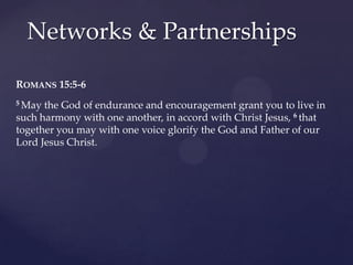 ROMANS 15:5-6
5 May the God of endurance and encouragement grant you to live in
such harmony with one another, in accord with Christ Jesus, 6 that
together you may with one voice glorify the God and Father of our
Lord Jesus Christ.
Networks & Partnerships
 