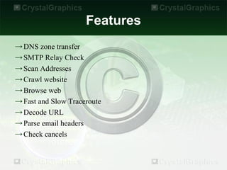 Features
→ DNS zone transfer
→ SMTP Relay Check
→ Scan Addresses
→ Crawl website
→ Browse web
→ Fast and Slow Traceroute
→ Decode URL
→ Parse email headers
→ Check cancels
 