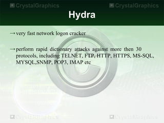 Hydra
→ very fast network logon cracker

→ perform rapid dictionary attacks against more then 30
  protocols, including TELNET, FTP, HTTP, HTTPS, MS-SQL,
  MYSQL,SNMP, POP3, IMAP etc
 