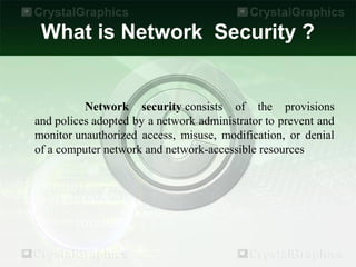 What is Network Security ?


          Network security consists of the provisions
and polices adopted by a network administrator to prevent and
monitor unauthorized access, misuse, modification, or denial
of a computer network and network-accessible resources
 