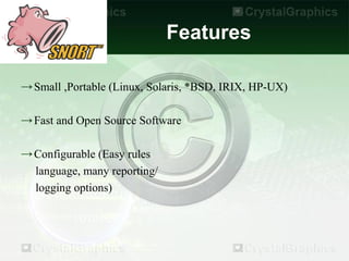 Features

→ Small ,Portable (Linux, Solaris, *BSD, IRIX, HP-UX)

→ Fast and Open Source Software

→ Configurable (Easy rules
  language, many reporting/
  logging options)
 
