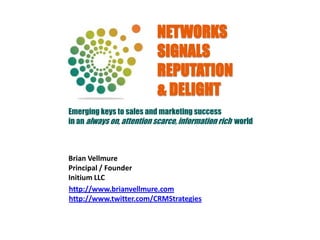 NETWORKS
                           SIGNALS
                           REPUTATION
                           & DELIGHT
Emerging keys to sales and marketing success
in an always on, attention scarce, information rich world



Brian Vellmure
Principal / Founder
Initium LLC
http://www.brianvellmure.com
http://www.twitter.com/CRMStrategies
 