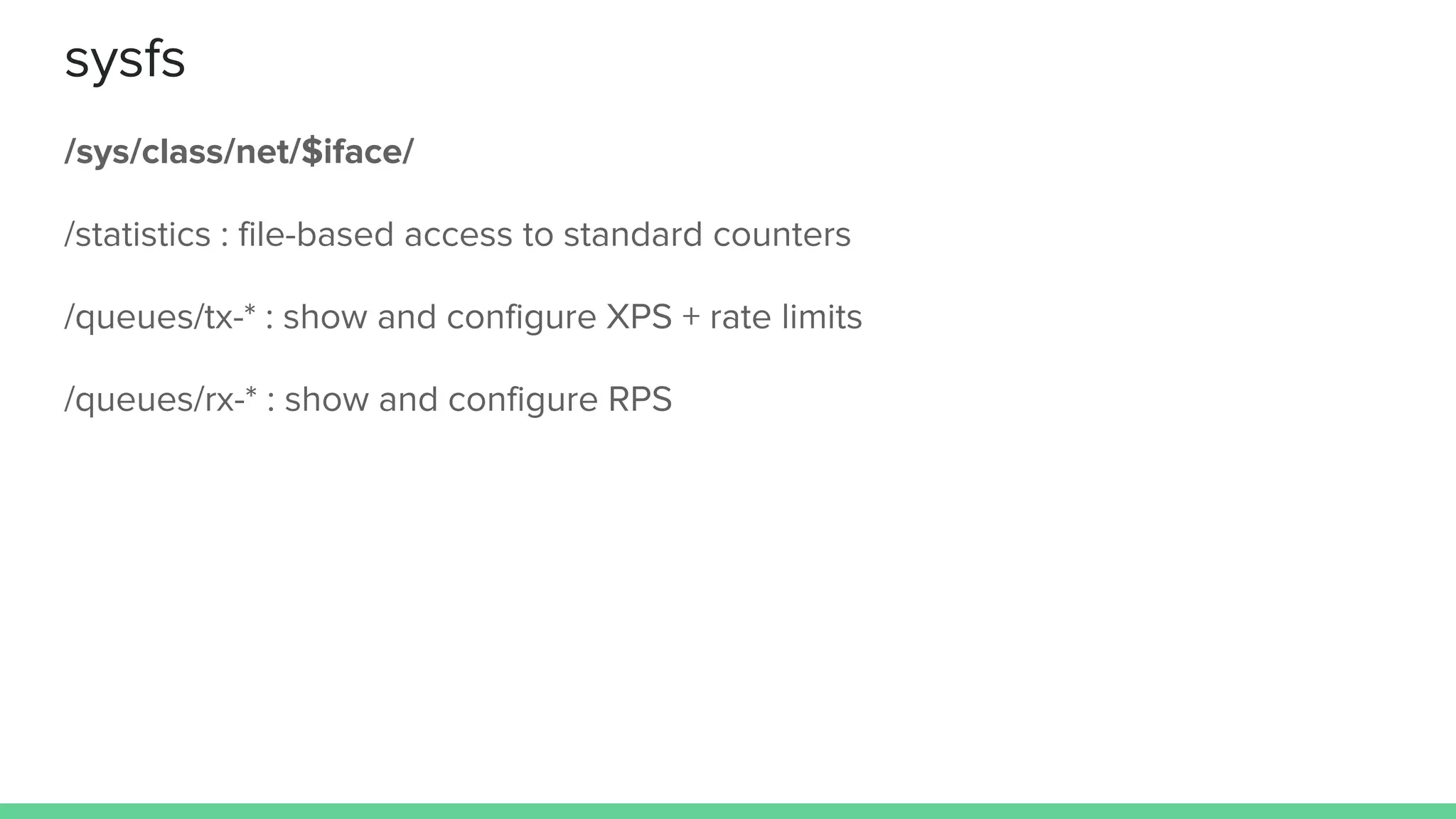 sysfs
/sys/class/net/$iface/
/statistics : file-based access to standard counters
/queues/tx-* : show and configure XPS + rate limits
/queues/rx-* : show and configure RPS
 