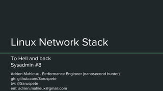 Linux Network Stack
To Hell and back
Sysadmin #8
Adrien Mahieux - Performance Engineer (nanosecond hunter)
gh: github.com/Saruspete
tw: @Saruspete
em: adrien.mahieux@gmail.com
 