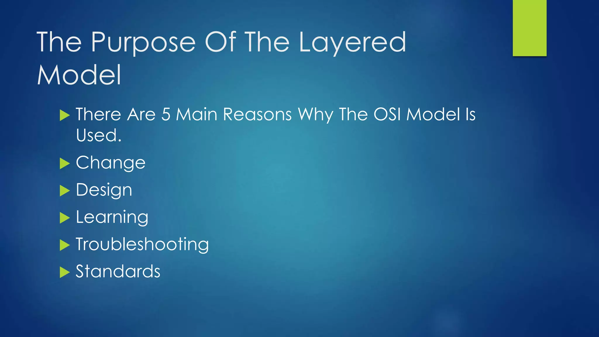 The Purpose Of The Layered
Model
 There Are 5 Main Reasons Why The OSI Model Is
Used.
 Change
 Design
 Learning
 Troubleshooting
 Standards
 