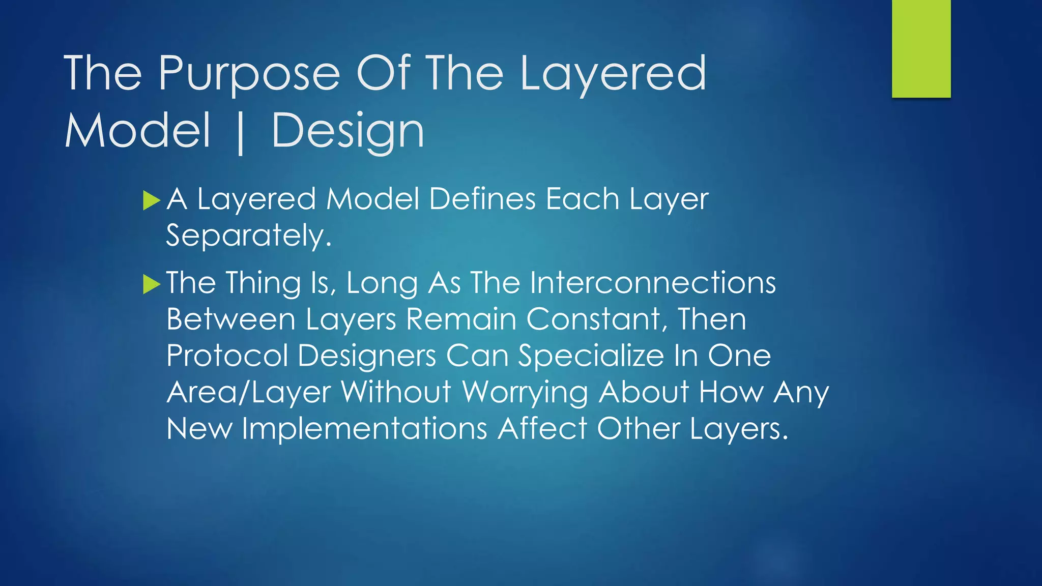 The Purpose Of The Layered
Model | Design
A Layered Model Defines Each Layer
Separately.
The Thing Is, Long As The Interconnections
Between Layers Remain Constant, Then
Protocol Designers Can Specialize In One
Area/Layer Without Worrying About How Any
New Implementations Affect Other Layers.
 
