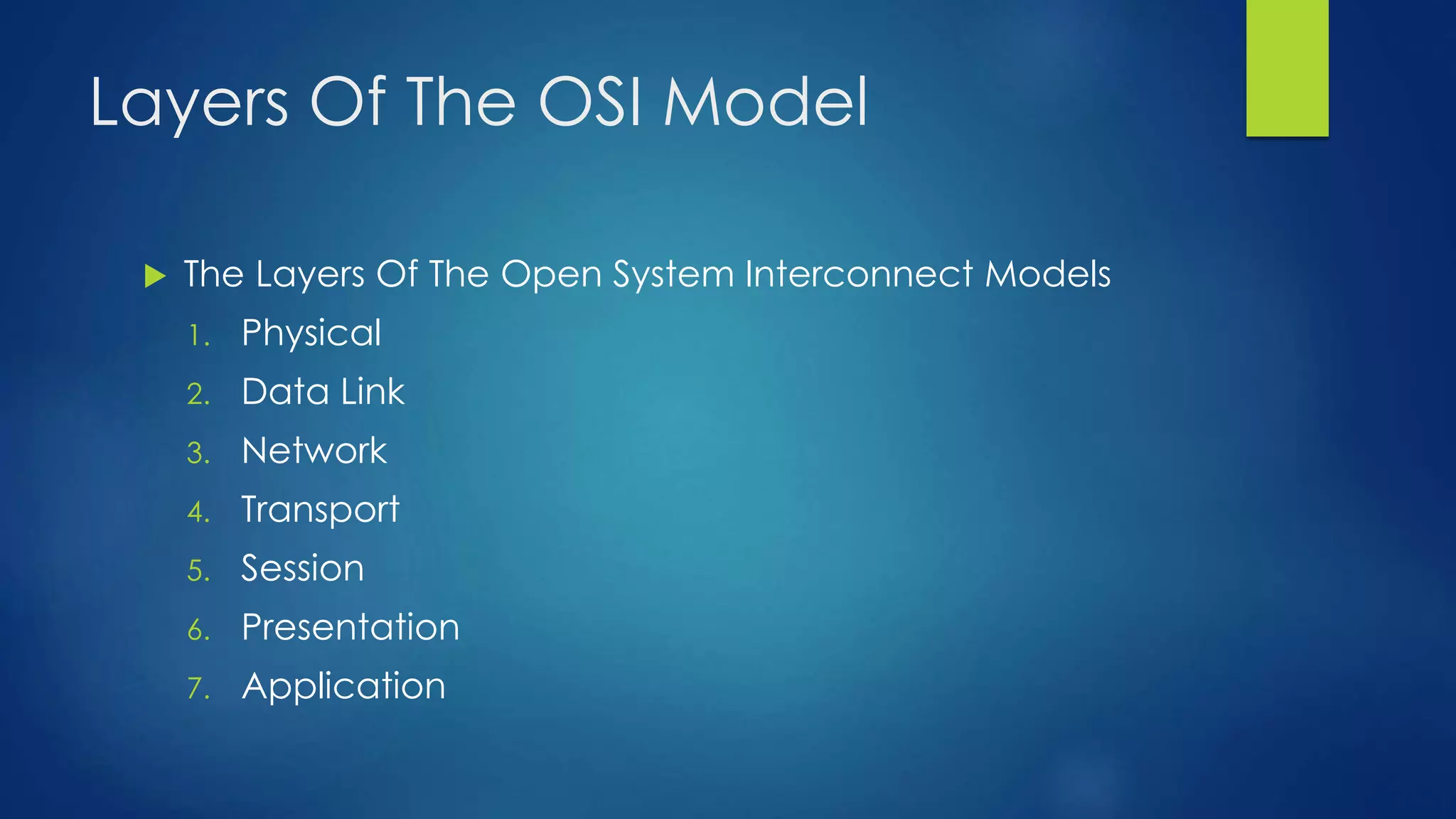 Layers Of The OSI Model
 The Layers Of The Open System Interconnect Models
1. Physical
2. Data Link
3. Network
4. Transport
5. Session
6. Presentation
7. Application
 