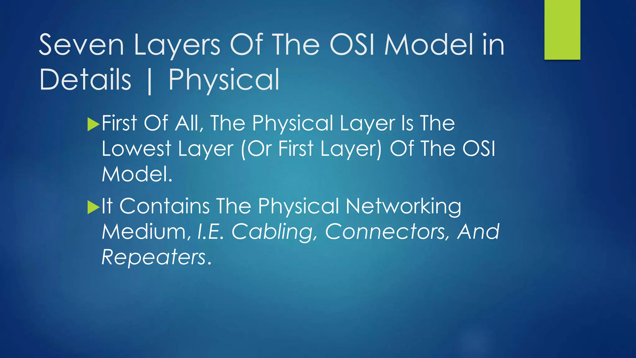 Seven Layers Of The OSI Model in
Details | Physical
First Of All, The Physical Layer Is The
Lowest Layer (Or First Layer) Of The OSI
Model.
It Contains The Physical Networking
Medium, I.E. Cabling, Connectors, And
Repeaters.
 
