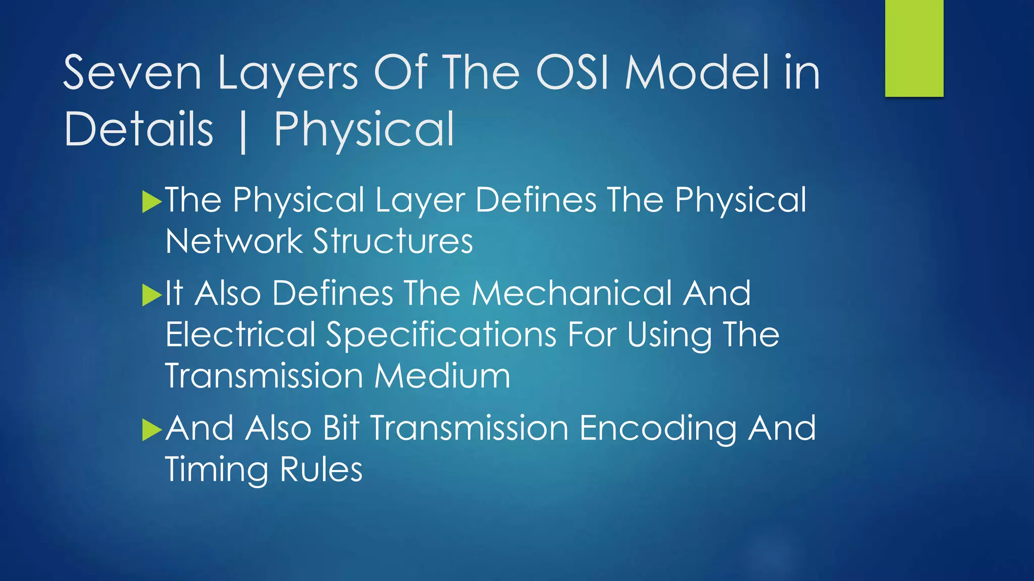 Seven Layers Of The OSI Model in
Details | Physical
The Physical Layer Defines The Physical
Network Structures
It Also Defines The Mechanical And
Electrical Specifications For Using The
Transmission Medium
And Also Bit Transmission Encoding And
Timing Rules
 