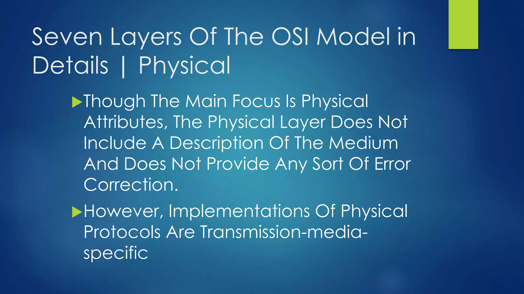 Seven Layers Of The OSI Model in
Details | Physical
Though The Main Focus Is Physical
Attributes, The Physical Layer Does Not
Include A Description Of The Medium
And Does Not Provide Any Sort Of Error
Correction.
However, Implementations Of Physical
Protocols Are Transmission-media-
specific
 