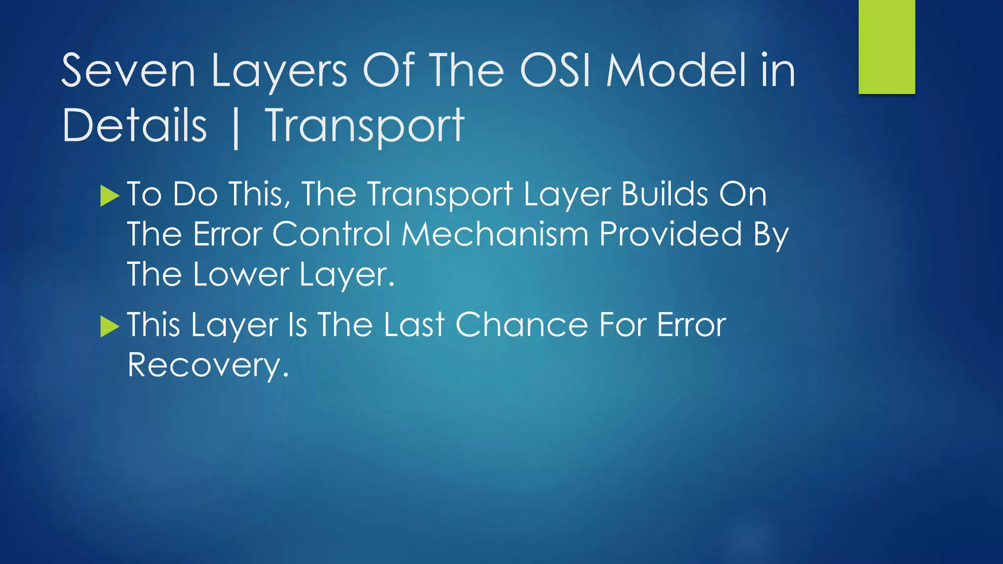 Seven Layers Of The OSI Model in
Details | Transport
 To Do This, The Transport Layer Builds On
The Error Control Mechanism Provided By
The Lower Layer.
 This Layer Is The Last Chance For Error
Recovery.
 