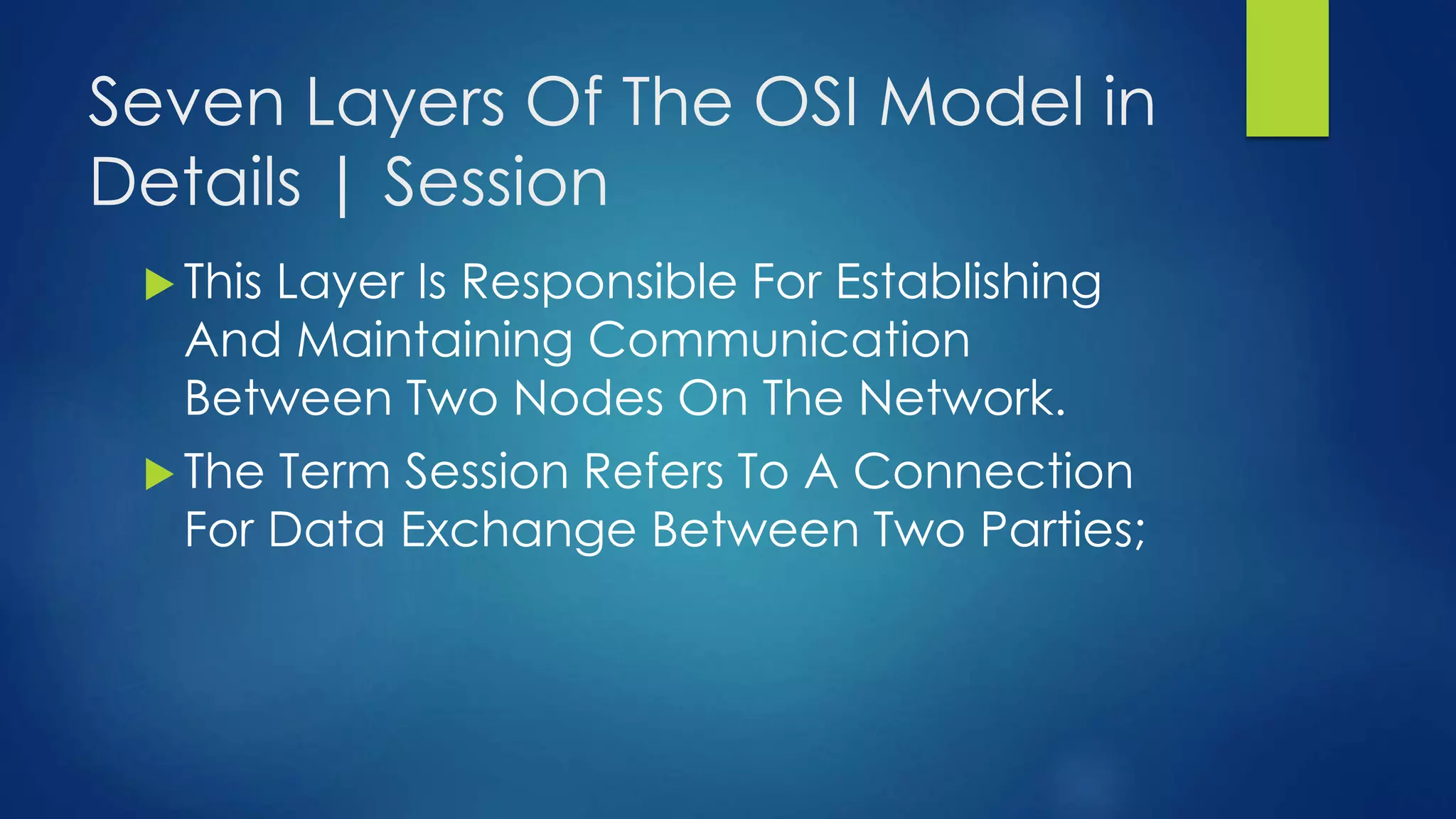 Seven Layers Of The OSI Model in
Details | Session
 This Layer Is Responsible For Establishing
And Maintaining Communication
Between Two Nodes On The Network.
 The Term Session Refers To A Connection
For Data Exchange Between Two Parties;
 