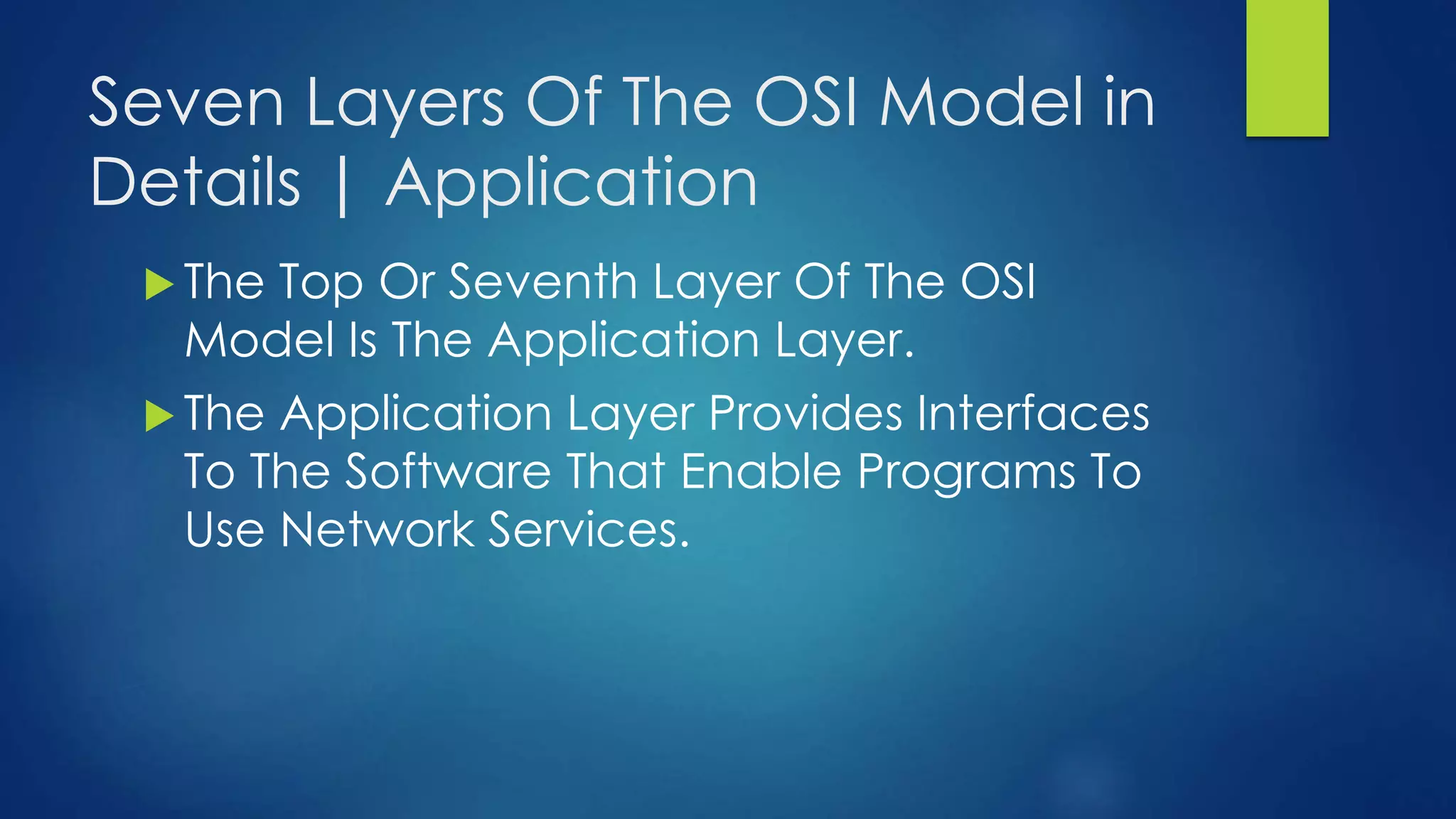 Seven Layers Of The OSI Model in
Details | Application
 The Top Or Seventh Layer Of The OSI
Model Is The Application Layer.
 The Application Layer Provides Interfaces
To The Software That Enable Programs To
Use Network Services.
 