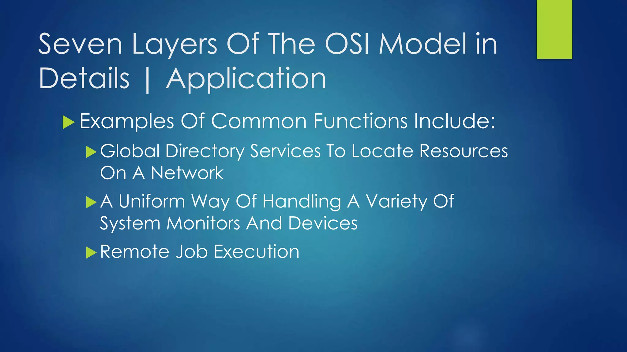 Seven Layers Of The OSI Model in
Details | Application
 Examples Of Common Functions Include:
Global Directory Services To Locate Resources
On A Network
A Uniform Way Of Handling A Variety Of
System Monitors And Devices
Remote Job Execution
 