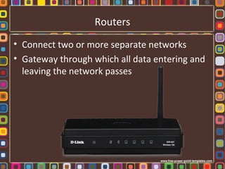Routers
• Connect two or more separate networks
• Gateway through which all data entering and
leaving the network passes
 