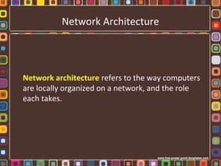 Network Architecture
Network architecture refers to the way computers
are locally organized on a network, and the role
each takes.
 