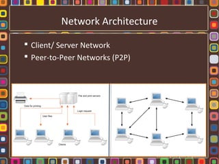 Network Architecture
 Client/ Server Network
 Peer-to-Peer Networks (P2P)
 