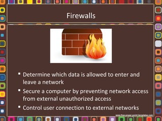 Firewalls
 Determine which data is allowed to enter and
leave a network
 Secure a computer by preventing network access
from external unauthorized access
 Control user connection to external networks
 