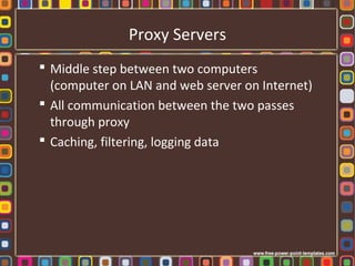 Proxy Servers
 Middle step between two computers
(computer on LAN and web server on Internet)
 All communication between the two passes
through proxy
 Caching, filtering, logging data
 