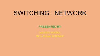 SWITCHING : NETWORK
PRESENTED BY
SOUMEN SANTRA
MCA, M.Tech, SCJP, MCP
 